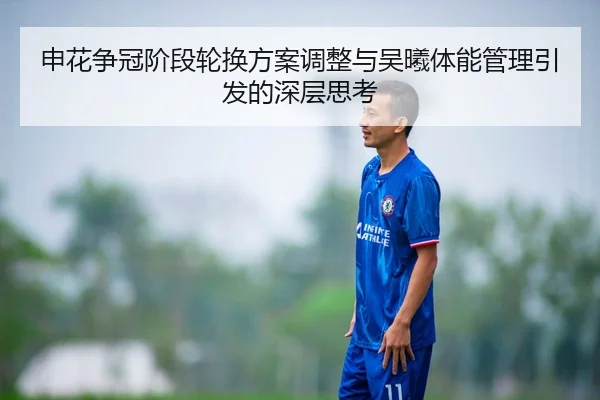 申花争冠阶段轮换方案调整与吴曦体能管理引发的深层思考