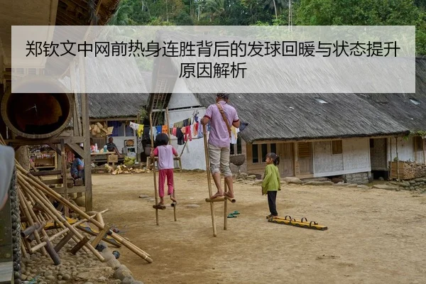 郑钦文中网前热身连胜背后的发球回暖与状态提升原因解析