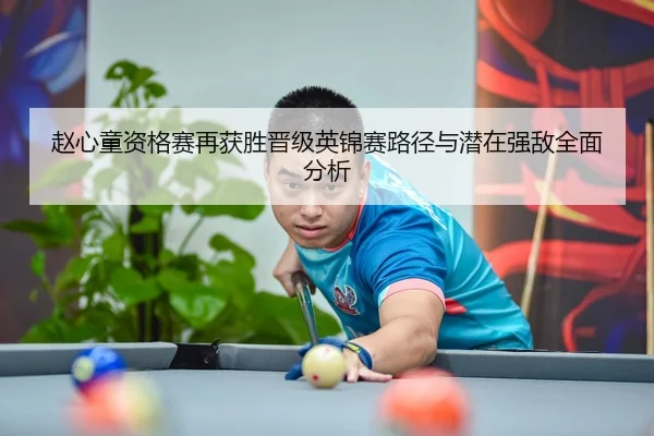 赵心童资格赛再获胜晋级英锦赛路径与潜在强敌全面分析