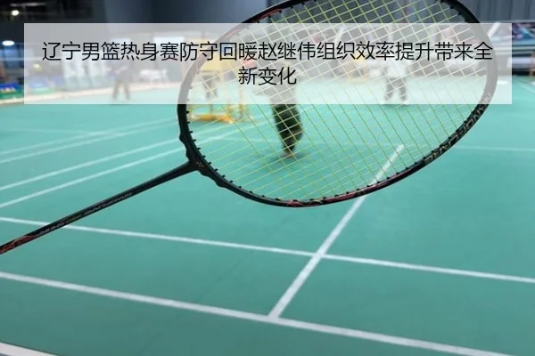 辽宁男篮热身赛防守回暖赵继伟组织效率提升带来全新变化