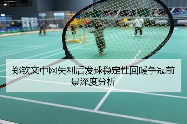 郑钦文中网失利后发球稳定性回暖争冠前景深度分析